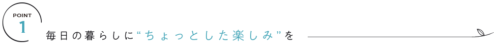 毎日の暮らしに“ちょっとした楽しみ”を
