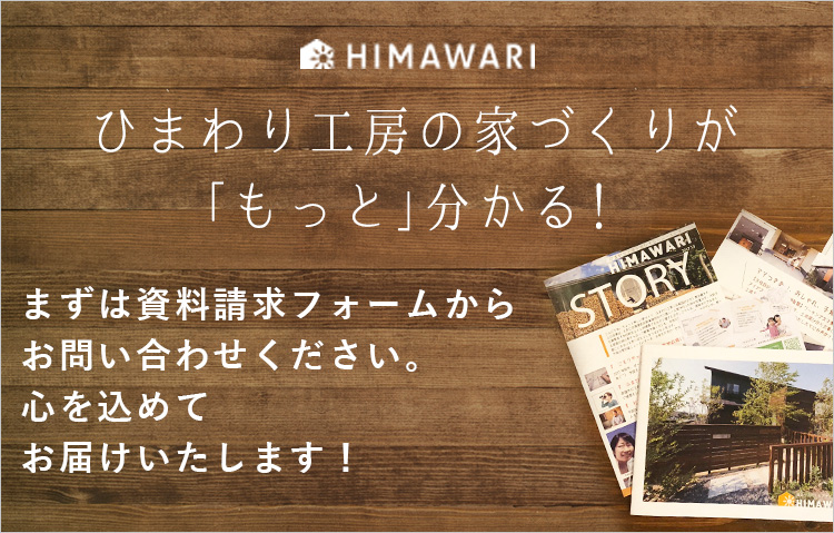 ひまわり工房の家づくりが「もっと」分かる！ まずは資料請求フォームからお問い合わせください。 心を込めてお届けいたします！