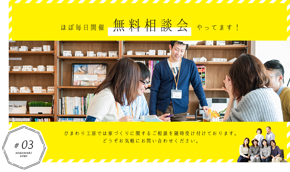 ほぼ毎日開催 無料相談会やってます！ ひまわり工房では家づくりに関するご相談を随時受つk手おります。どうぞお気軽にお問い合わせ下さい