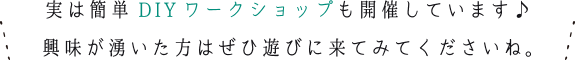 実は簡単DIYワークショップも開催しています♪興味が湧いた方はぜひ遊びに来てみてくださいね。
