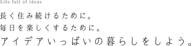 長く住み続けるために。毎日を楽しくするために。アイデアいっぱいの暮らしをしよう。