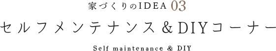 家づくりのIDEA 03 セルフメンテナンス＆DIYコーナー Self maintenance & DIY