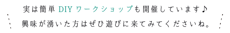 実は簡単DIYワークショップも開催しています♪興味が湧いた方はぜひ遊びに来てみてくださいね。