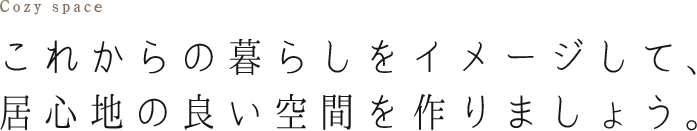 これからの暮らしをイメージして、居心地の良い空間を作りましょう。