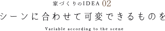 家づくりのIDEA 02 シーンに合わせて可変できるものを Variable according to the scene