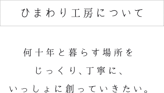 ひまわり工房について 何十年と暮らす場所をじっくり、丁寧に、いっしょに創っていきたい。